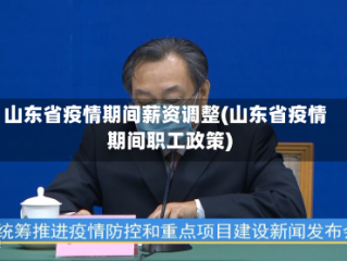 山东省疫情期间薪资调整(山东省疫情期间职工政策)