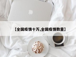 【全国疫情十万,全国疫情数量】