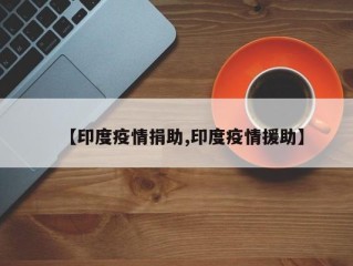 【印度疫情捐助,印度疫情援助】
