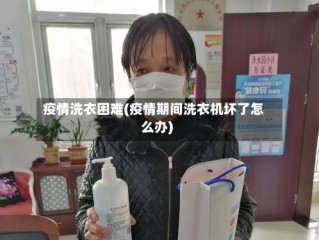 疫情洗衣困难(疫情期间洗衣机坏了怎么办)