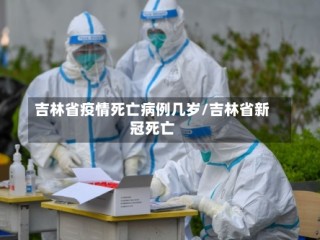 吉林省疫情死亡病例几岁/吉林省新冠死亡