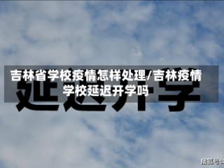 吉林省学校疫情怎样处理/吉林疫情学校延迟开学吗