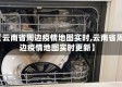 【云南省周边疫情地图实时,云南省周边疫情地图实时更新】