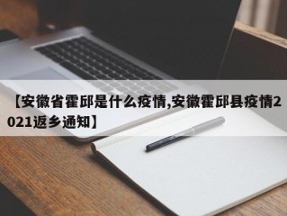 【安徽省霍邱是什么疫情,安徽霍邱县疫情2021返乡通知】