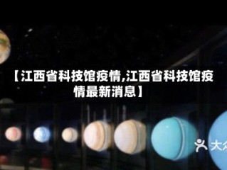 【江西省科技馆疫情,江西省科技馆疫情最新消息】