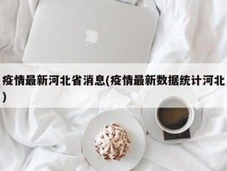 疫情最新河北省消息(疫情最新数据统计河北)