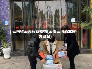 云南省云河药业疫情(云南云河药业官方网站)