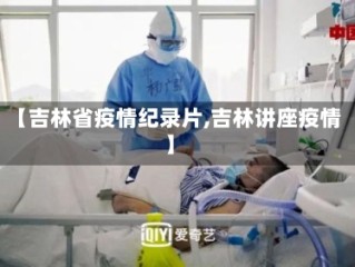 【吉林省疫情纪录片,吉林讲座疫情】