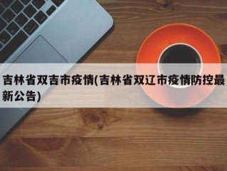 吉林省双吉市疫情(吉林省双辽市疫情防控最新公告)