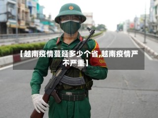 【越南疫情蔓延多少个省,越南疫情严不严重】