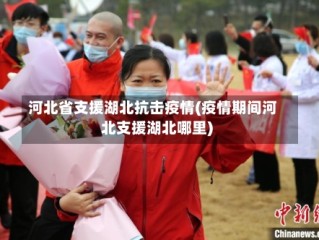 河北省支援湖北抗击疫情(疫情期间河北支援湖北哪里)