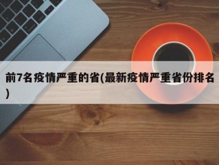 前7名疫情严重的省(最新疫情严重省份排名)