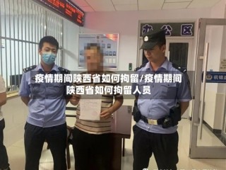 疫情期间陕西省如何拘留/疫情期间陕西省如何拘留人员