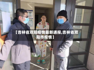【吉林省双阳疫情最新通报,吉林省双阳市疫情】