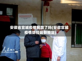 安徽省宣城疫情解禁了吗(安徽宣城疫情防控最新规定)