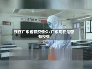 现在广东省有疫情么/广东现在是否有疫情