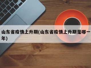 山东省疫情上升期(山东省疫情上升期是哪一年)