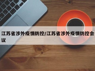 江苏省涉外疫情防控/江苏省涉外疫情防控会议