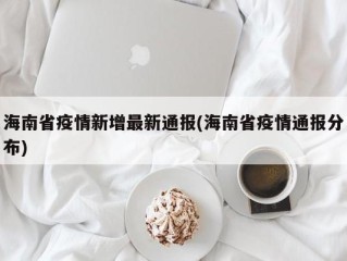 海南省疫情新增最新通报(海南省疫情通报分布)