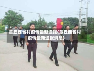 章丘西省村疫情最新通报(章丘西省村疫情最新通报消息)