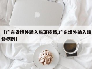 【广东省境外输入航班疫情,广东境外输入确诊病例】