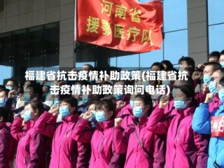 福建省抗击疫情补助政策(福建省抗击疫情补助政策询问电话)