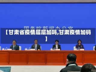 【甘肃省疫情层层加吗,甘肃疫情加码】