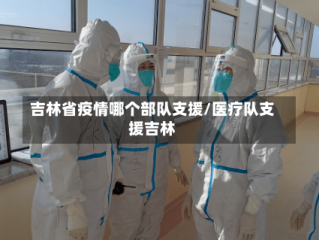 吉林省疫情哪个部队支援/医疗队支援吉林
