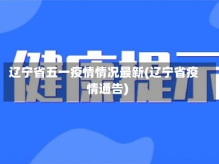 辽宁省五一疫情情况最新(辽宁省疫情通告)