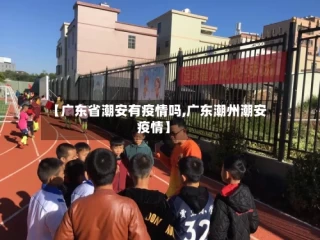 【广东省潮安有疫情吗,广东潮州潮安疫情】