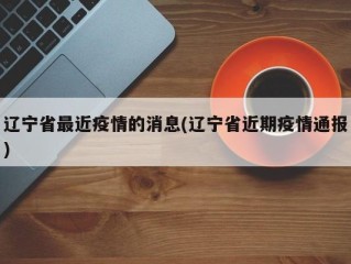 辽宁省最近疫情的消息(辽宁省近期疫情通报)