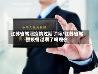 江苏省驾照疫情过期了吗/江苏省驾照疫情过期了吗现在