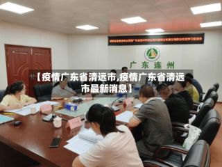 【疫情广东省清远市,疫情广东省清远市最新消息】