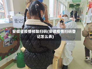 安徽省疫情核酸扫码(安徽疫情扫码登记怎么弄)