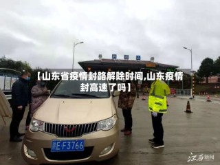 【山东省疫情封路解除时间,山东疫情封高速了吗】