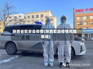 陕西省乾安县疫情(陕西乾县疫情风险等级)