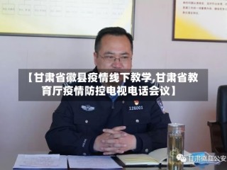 【甘肃省徽县疫情线下教学,甘肃省教育厅疫情防控电视电话会议】