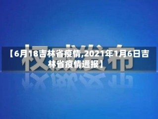 【6月18吉林省疫情,2021年1月6日吉林省疫情通报】