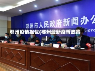 鄂州疫情担忧(鄂州最新疫情政策)