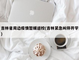 吉林省周边疫情暂缓返校(吉林紧急叫停开学)