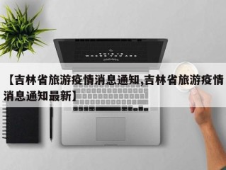 【吉林省旅游疫情消息通知,吉林省旅游疫情消息通知最新】