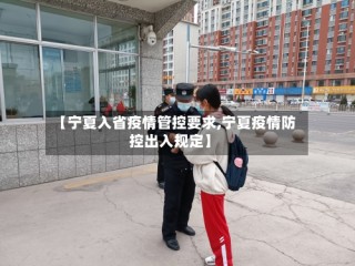 【宁夏入省疫情管控要求,宁夏疫情防控出入规定】