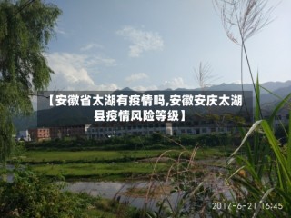 【安徽省太湖有疫情吗,安徽安庆太湖县疫情风险等级】