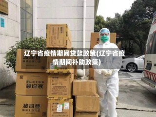 辽宁省疫情期间贷款政策(辽宁省疫情期间补助政策)
