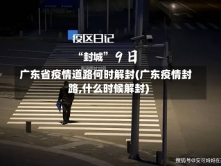 广东省疫情道路何时解封(广东疫情封路,什么时候解封)