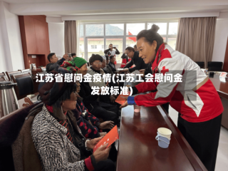 江苏省慰问金疫情(江苏工会慰问金发放标准)