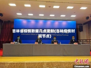 吉林省疫情数据几点更新(吉林疫情时间节点)