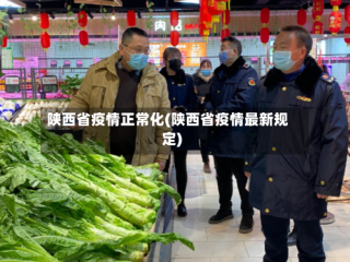 陕西省疫情正常化(陕西省疫情最新规定)