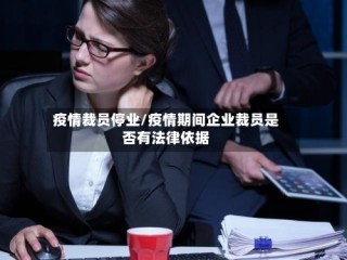 疫情裁员停业/疫情期间企业裁员是否有法律依据
