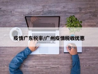 疫情广东税率/广州疫情税收优惠